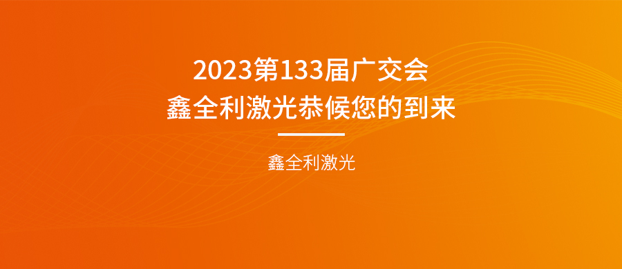 誠摯邀請 | 2023第133屆廣交會(huì)，鑫全利激光恭候您的到來！